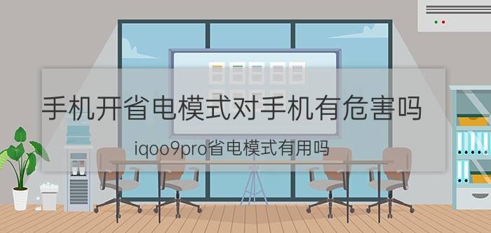 手机开省电模式对手机有危害吗 iqoo9pro省电模式有用吗？